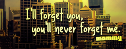 I'll forget you, you'll never forget me.