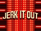 JERK IT OUT
