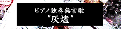 ピアノ独奏無言歌 灰燼