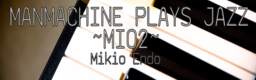 MANMACHINE PLAYS JAZZ ~MIO2~