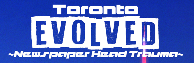 Toronto EVOLVED ~Newspaper Head Trauma~